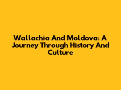 Wallachia And Moldova: A Journey Through History And Culture