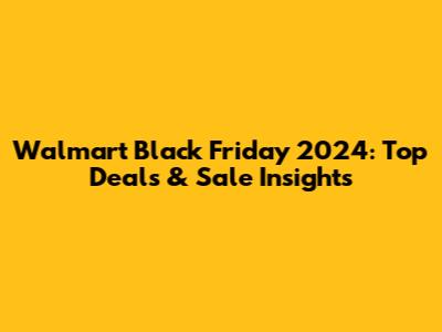 Walmart Black Friday 2024: Top Deals & Sale Insights