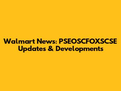 Walmart News: PSEOSCFOXSCSE Updates & Developments