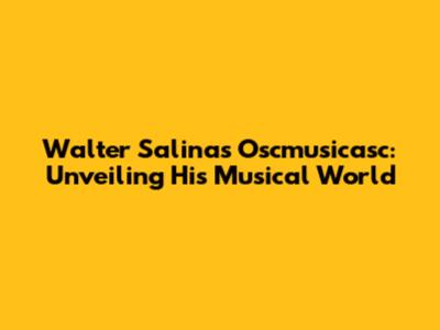 Walter Salinas' Oscmusicasc: Unveiling His Musical World