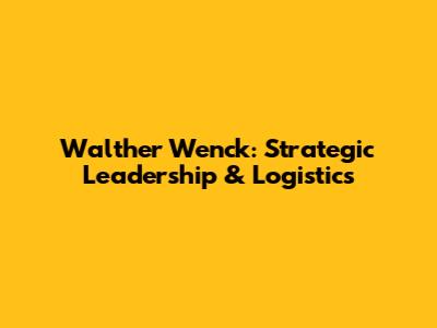 Walther Wenck: Strategic Leadership & Logistics