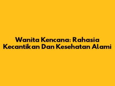 Wanita Kencana: Rahasia Kecantikan Dan Kesehatan Alami