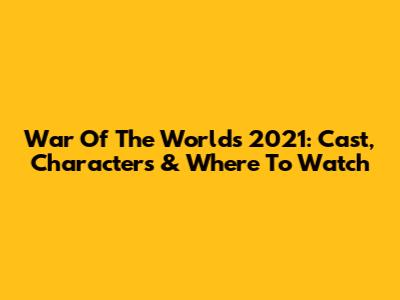 War Of The Worlds 2021: Cast, Characters & Where To Watch