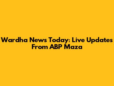 Wardha News Today: Live Updates From ABP Maza