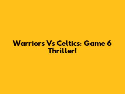 Warriors Vs Celtics: Game 6 Thriller!
