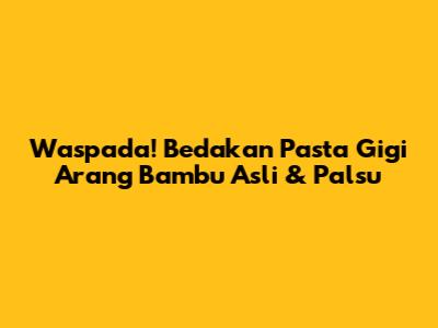 Waspada! Bedakan Pasta Gigi Arang Bambu Asli & Palsu