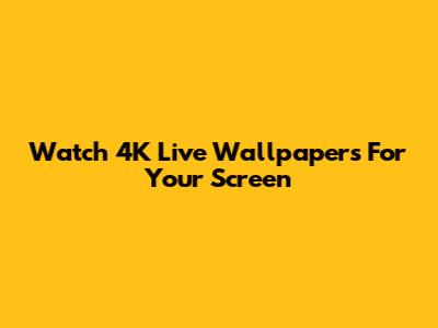 Watch 4K Live Wallpapers For Your Screen