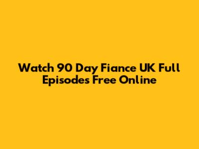 Watch 90 Day Fiance UK Full Episodes Free Online