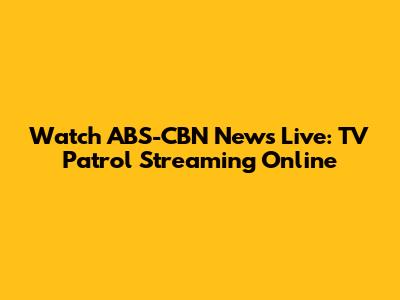 Watch ABS-CBN News Live: TV Patrol Streaming Online