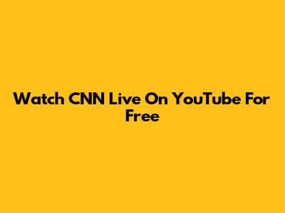 Watch CNN Live On YouTube For Free
