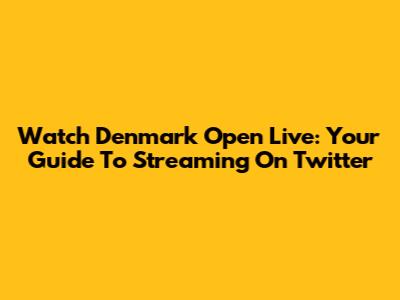 Watch Denmark Open Live: Your Guide To Streaming On Twitter
