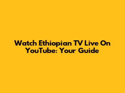 Watch Ethiopian TV Live On YouTube: Your Guide
