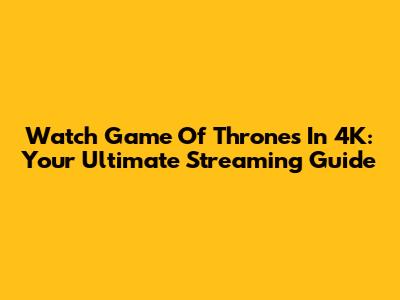 Watch Game Of Thrones In 4K: Your Ultimate Streaming Guide