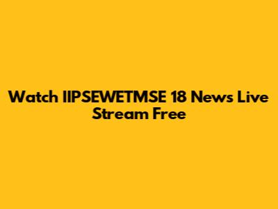 Watch IIPSEWETMSE 18 News Live Stream Free