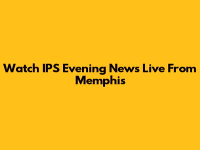 Watch IPS Evening News Live From Memphis