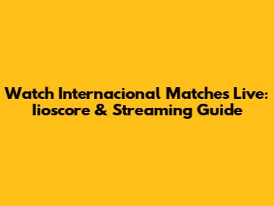 Watch Internacional Matches Live: Iioscore & Streaming Guide