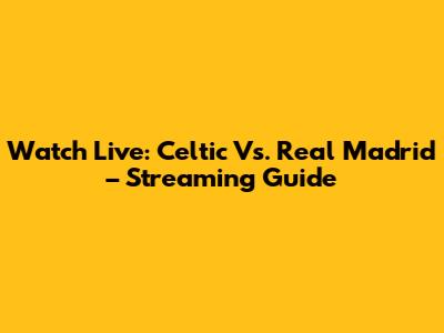 Watch Live: Celtic Vs. Real Madrid – Streaming Guide