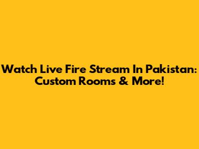 Watch Live Fire Stream In Pakistan: Custom Rooms & More!