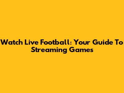 Watch Live Football: Your Guide To Streaming Games