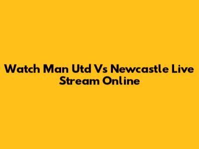 Watch Man Utd Vs Newcastle Live Stream Online