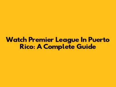 Watch Premier League In Puerto Rico: A Complete Guide