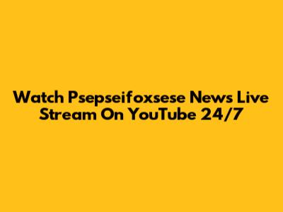 Watch Psepseifoxsese News Live Stream On YouTube 24/7