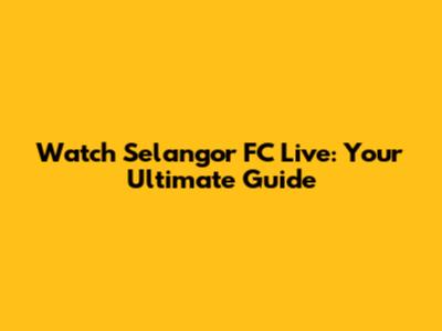 Watch Selangor FC Live: Your Ultimate Guide