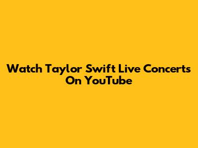 Watch Taylor Swift Live Concerts On YouTube