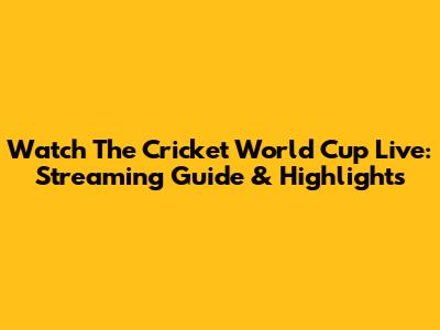 Watch The Cricket World Cup Live: Streaming Guide & Highlights