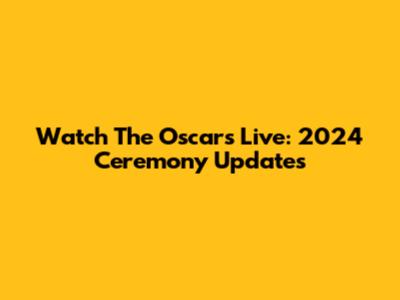 Watch The Oscars Live: 2024 Ceremony Updates