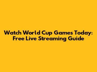 Watch World Cup Games Today: Free Live Streaming Guide