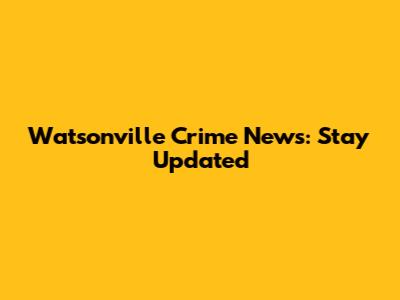 Watsonville Crime News: Stay Updated