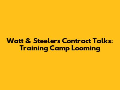 Watt & Steelers Contract Talks: Training Camp Looming