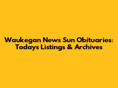 Waukegan News Sun Obituaries: Today's Listings & Archives