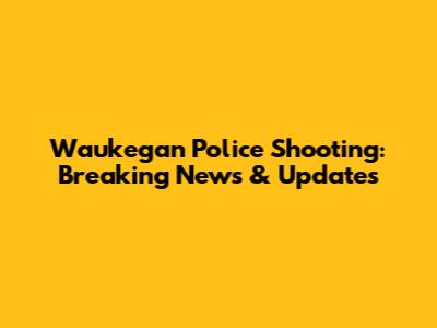 Waukegan Police Shooting: Breaking News & Updates