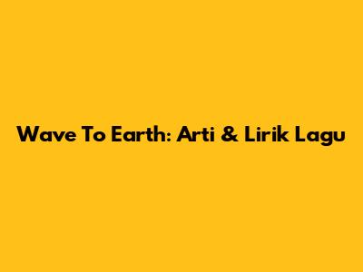 Wave To Earth: Arti & Lirik Lagu