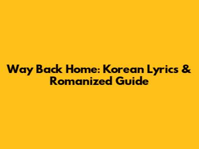 Way Back Home: Korean Lyrics & Romanized Guide