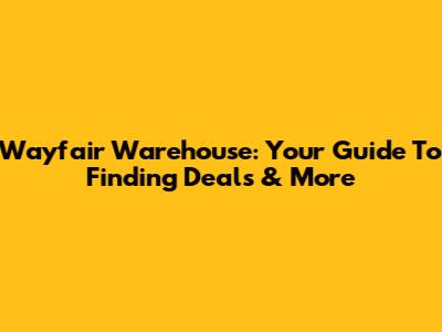 Wayfair Warehouse: Your Guide To Finding Deals & More