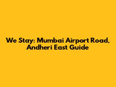 We Stay: Mumbai Airport Road, Andheri East Guide