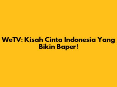 WeTV: Kisah Cinta Indonesia Yang Bikin Baper!