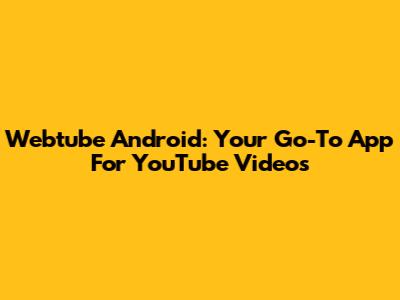 Webtube Android: Your Go-To App For YouTube Videos