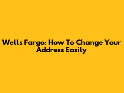 Wells Fargo: How To Change Your Address Easily