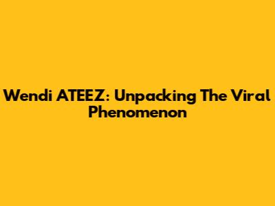 Wendi ATEEZ: Unpacking The Viral Phenomenon