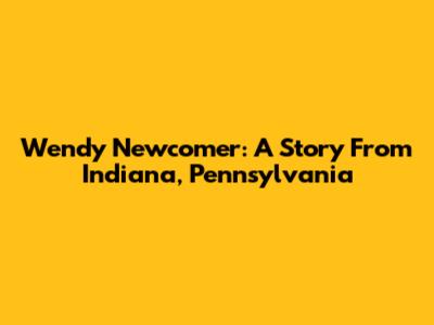 Wendy Newcomer: A Story From Indiana, Pennsylvania