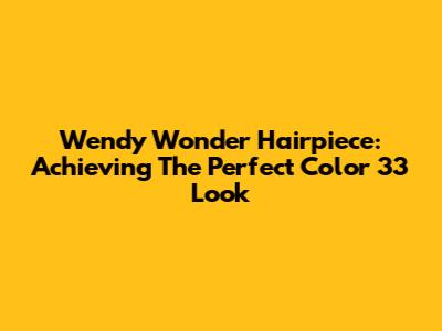 Wendy Wonder Hairpiece: Achieving The Perfect Color 33 Look