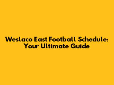 Weslaco East Football Schedule: Your Ultimate Guide