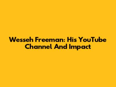 Wesseh Freeman: His YouTube Channel And Impact