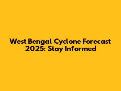 West Bengal Cyclone Forecast 2025: Stay Informed