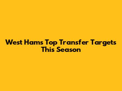 West Ham's Top Transfer Targets This Season