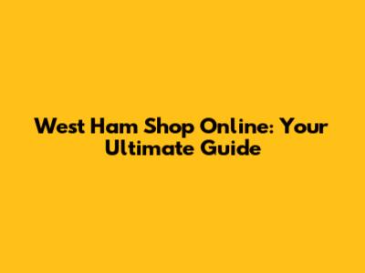 West Ham Shop Online: Your Ultimate Guide